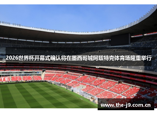 2026世界杯开幕式确认将在墨西哥城阿兹特克体育场隆重举行 2026世界杯开幕式确认将在墨西哥城阿兹特克体育场隆重举行