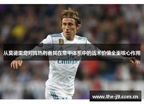 从莫德里奇对阵热刺看其在意甲体系中的战术价值全面核心作用 从莫德里奇对阵热刺看其在意甲体系中的战术价值全面核心作用