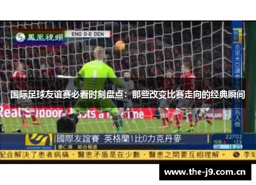 国际足球友谊赛必看时刻盘点:那些改变比赛走向的经典瞬间 国际足球友谊赛必看时刻盘点:那些改变比赛走向的经典瞬间