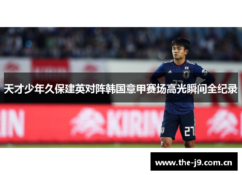 天才少年久保建英对阵韩国意甲赛场高光瞬间全纪录 天才少年久保建英对阵韩国意甲赛场高光瞬间全纪录