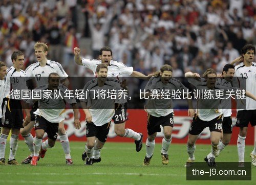 德国国家队年轻门将培养,比赛经验比训练更关键 德国国家队年轻门将培养,比赛经验比训练更关键