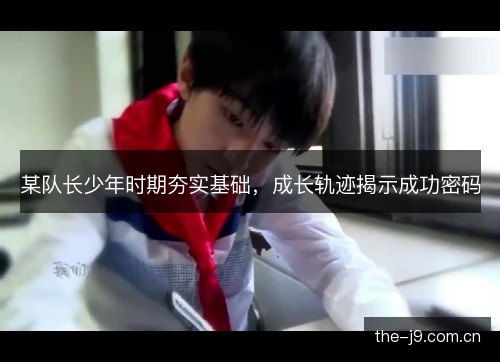 某队长少年时期夯实基础,成长轨迹揭示成功密码 某队长少年时期夯实基础,成长轨迹揭示成功密码