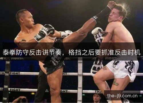 泰拳防守反击讲节奏,格挡之后要抓准反击时机 泰拳防守反击讲节奏,格挡之后要抓准反击时机