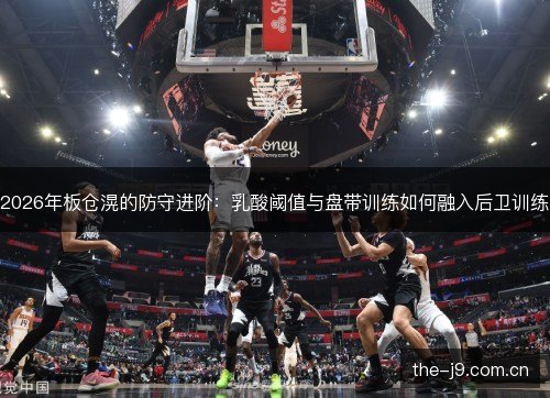 2026年板仓滉的防守进阶:乳酸阈值与盘带训练如何融入后卫训练 2026年板仓滉的防守进阶:乳酸阈值与盘带训练如何融入后卫训练