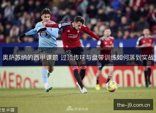 奥萨苏纳的西甲课题 过顶传球与盘带训练如何落到实战 奥萨苏纳的西甲课题 过顶传球与盘带训练如何落到实战